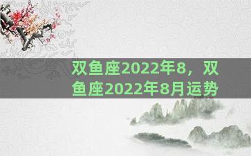 双鱼座2022年8，双鱼座2022年8月运势