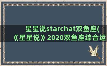 星星说starchat双鱼座(《星星说》2020双鱼座综合运势第一章节)